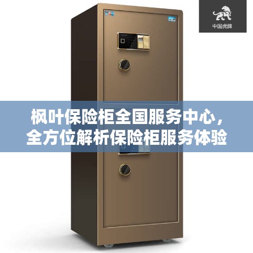 枫叶保险柜全国服务中心，全方位解析保险柜服务体验