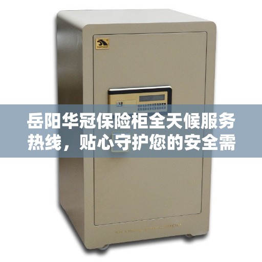 岳阳华冠保险柜全天候服务热线，贴心守护您的安全需求