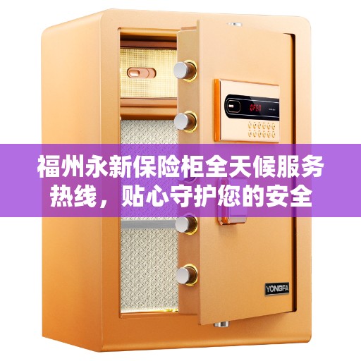 福州永新保险柜全天候服务热线，贴心守护您的安全