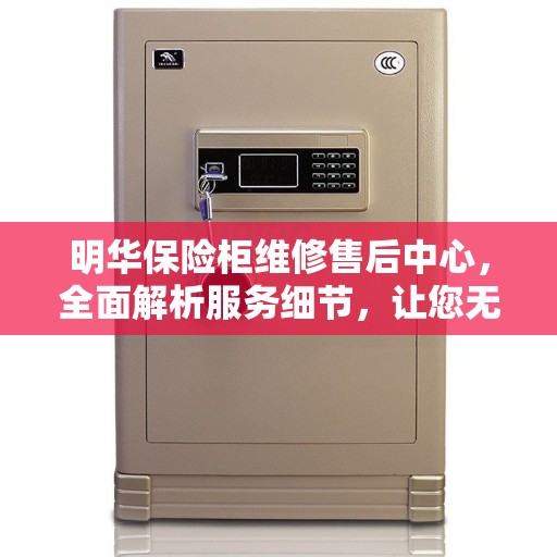 明华保险柜维修售后中心，全面解析服务细节，让您无忧维修！