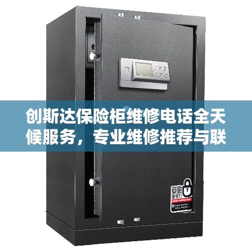 创斯达保险柜维修电话全天候服务，专业维修推荐与联系方式