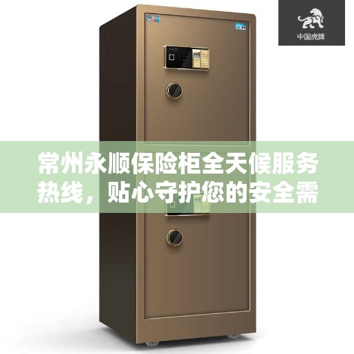 常州永顺保险柜全天候服务热线，贴心守护您的安全需求
