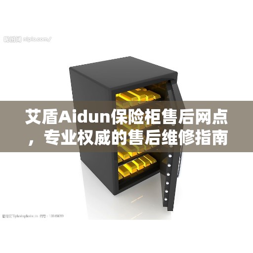 艾盾Aidun保险柜售后网点，专业权威的售后维修指南