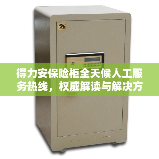 得力安保险柜全天候人工服务热线，权威解读与解决方案