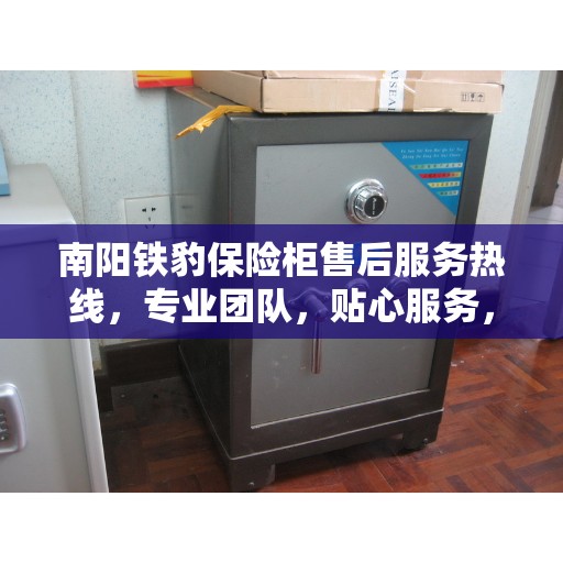 南阳铁豹保险柜售后服务热线，专业团队，贴心服务，为您的保险柜问题保驾护航！