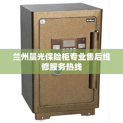 兰州晨光保险柜专业售后维修服务热线