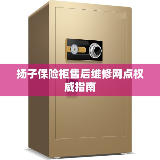 扬子保险柜售后维修网点权威指南