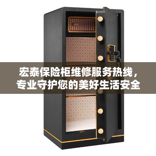 宏泰保险柜维修服务热线，专业守护您的美好生活安全锁事无忧