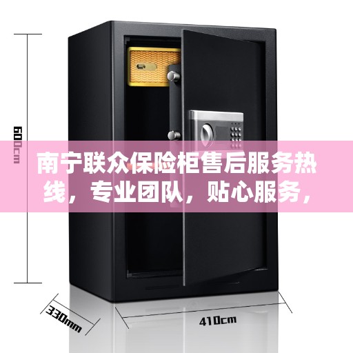 南宁联众保险柜售后服务热线，专业团队，贴心服务，为您的安全保驾护航！