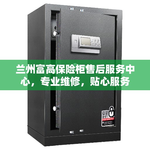 兰州富高保险柜售后服务中心，专业维修，贴心服务