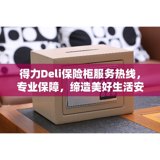 得力Deli保险柜服务热线,专业保障,缔造美好生活安全之选 得力Deli保险柜服务热线,专业保障,缔造美好生活安全之选