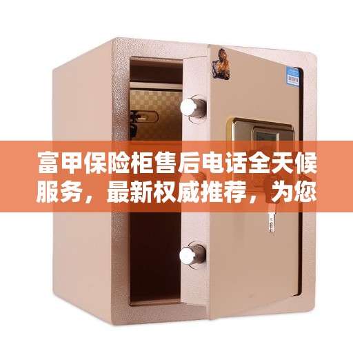 富甲保险柜售后电话全天候服务，最新权威推荐，为您的安全保驾护航