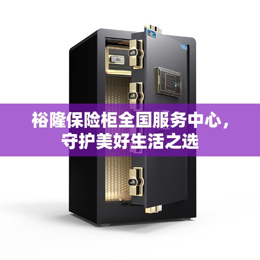 裕隆保险柜全国服务中心，守护美好生活之选
