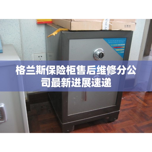 格兰斯保险柜售后维修分公司最新进展速递