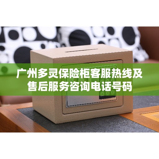 广州多灵保险柜客服热线及售后服务咨询电话号码