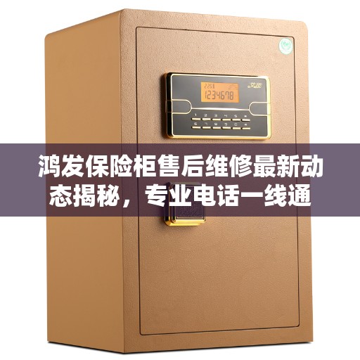 鸿发保险柜售后维修最新动态揭秘，专业电话一线通