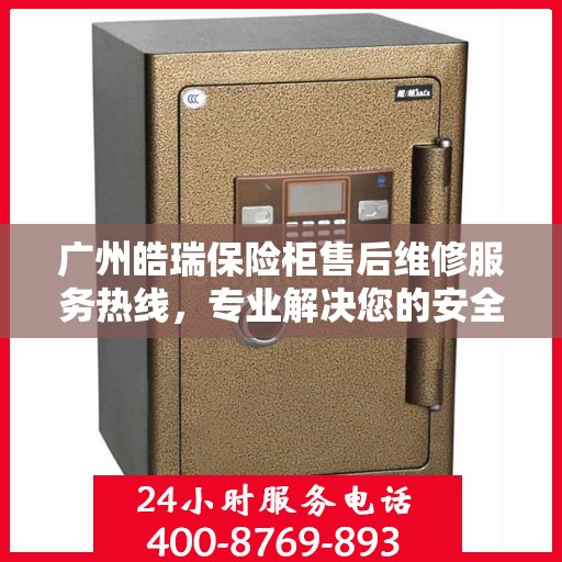 广州皓瑞保险柜售后维修服务热线，专业解决您的安全存储问题