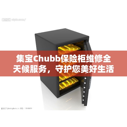 集宝Chubb保险柜维修全天候服务，守护您美好生活的守护者