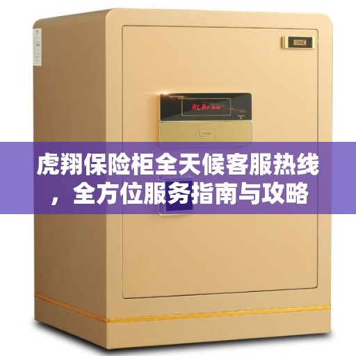 虎翔保险柜全天候客服热线，全方位服务指南与攻略