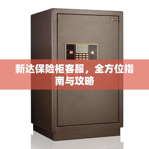 新达保险柜客服，全方位指南与攻略