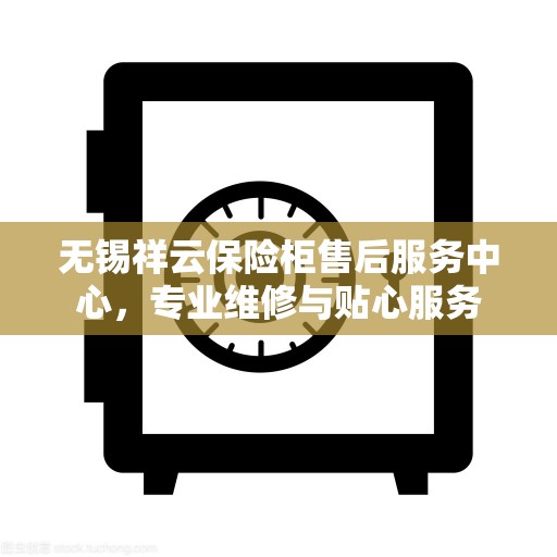 无锡祥云保险柜售后服务中心，专业维修与贴心服务