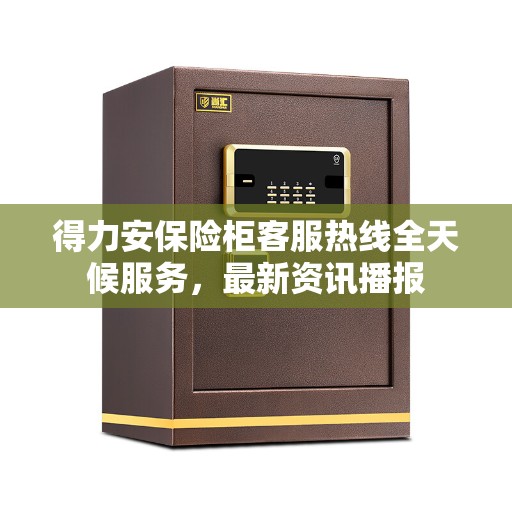 得力安保险柜客服热线全天候服务，最新资讯播报