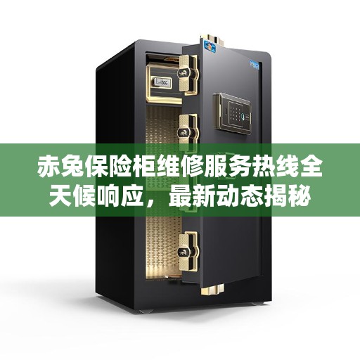 赤兔保险柜维修服务热线全天候响应，最新动态揭秘