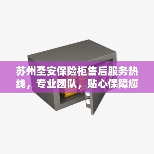 苏州圣安保险柜售后服务热线，专业团队，贴心保障您的安全需求