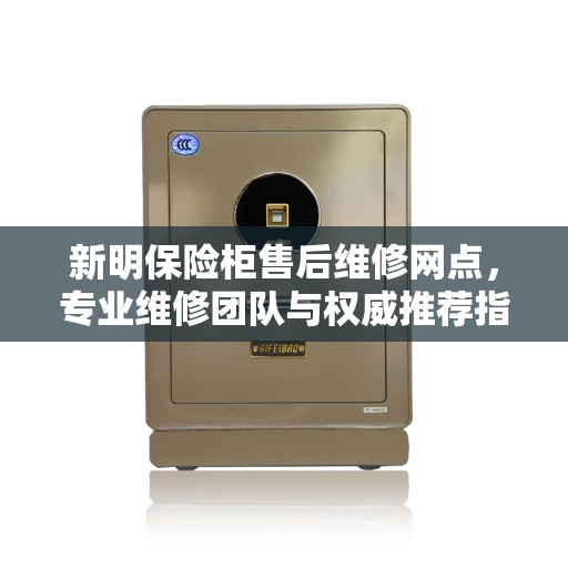 新明保险柜售后维修网点，专业维修团队与权威推荐指南