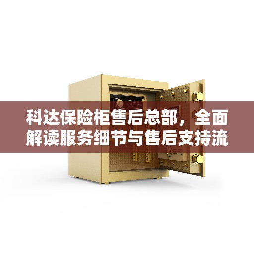 科达保险柜售后总部，全面解读服务细节与售后支持流程
