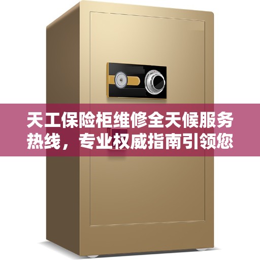 天工保险柜维修全天候服务热线，专业权威指南引领您解决维修难题