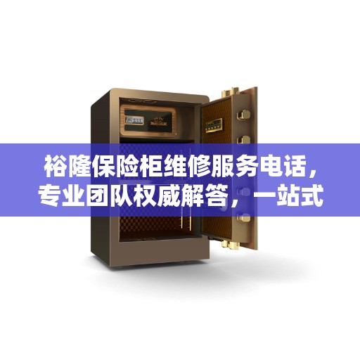 裕隆保险柜维修服务电话，专业团队权威解答，一站式维修指南