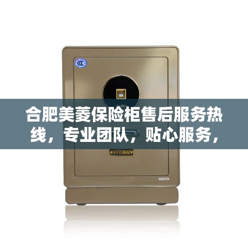 合肥美菱保险柜售后服务热线，专业团队，贴心服务，全天候保障您的财产安全