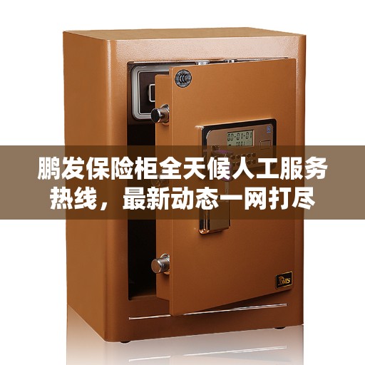 鹏发保险柜全天候人工服务热线，最新动态一网打尽