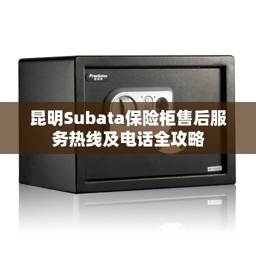 昆明Subata保险柜售后服务热线及电话全攻略