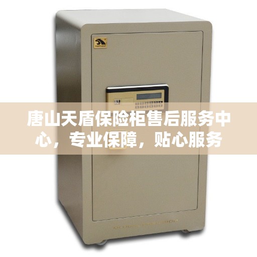 唐山天盾保险柜售后服务中心，专业保障，贴心服务