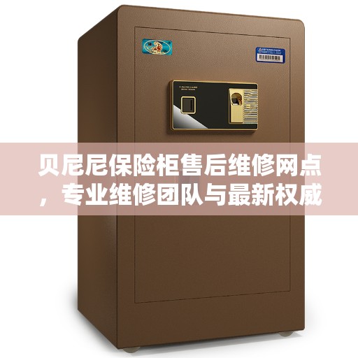 贝尼尼保险柜售后维修网点，专业维修团队与最新权威推荐