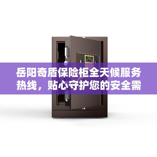 岳阳奇盾保险柜全天候服务热线，贴心守护您的安全需求