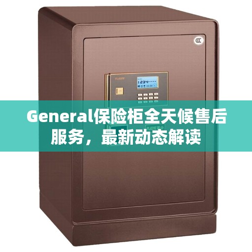 General保险柜全天候售后服务，最新动态解读