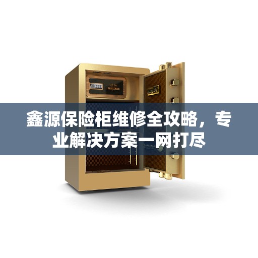 鑫源保险柜维修全攻略，专业解决方案一网打尽