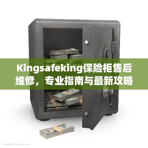 Kingsafeking保险柜售后维修，专业指南与最新攻略解析