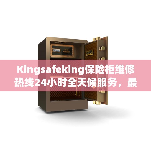 Kingsafeking保险柜维修热线24小时全天候服务，最新资讯与动态