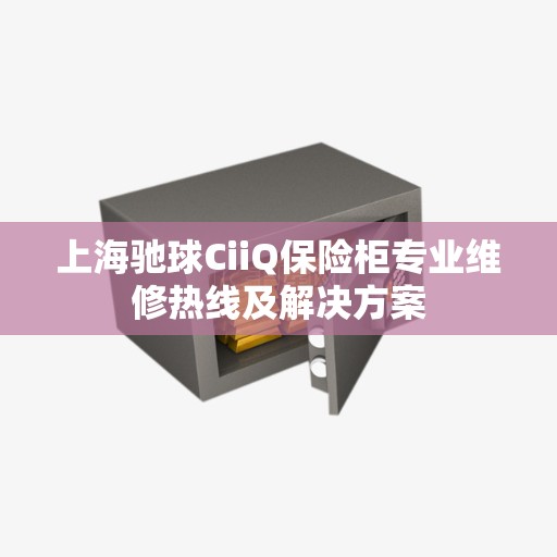 上海驰球CiiQ保险柜专业维修热线及解决方案