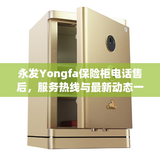 永发Yongfa保险柜电话售后，服务热线与最新动态一网打尽