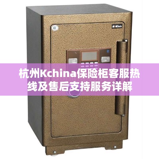 杭州Kchina保险柜客服热线及售后支持服务详解