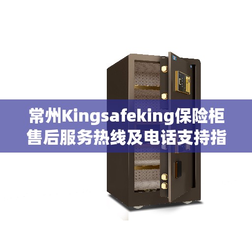 常州Kingsafeking保险柜售后服务热线及电话支持指南