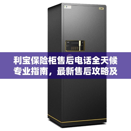 利宝保险柜售后电话全天候专业指南，最新售后攻略及售后支持服务介绍