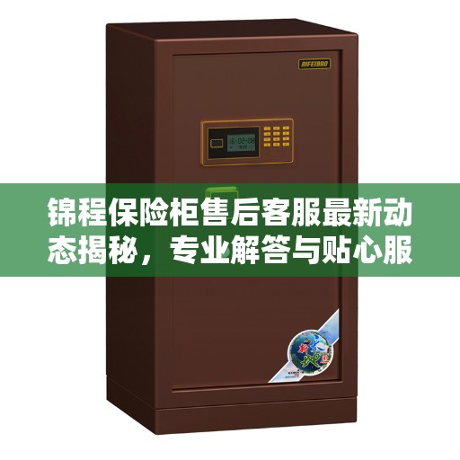 锦程保险柜售后客服最新动态揭秘，专业解答与贴心服务
