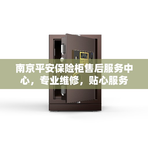 南京平安保险柜售后服务中心，专业维修，贴心服务