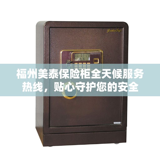 福州美泰保险柜全天候服务热线，贴心守护您的安全